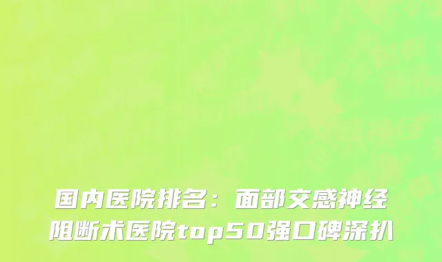 国内医院排名：面部交感神经阻断术医院top50强口碑深扒