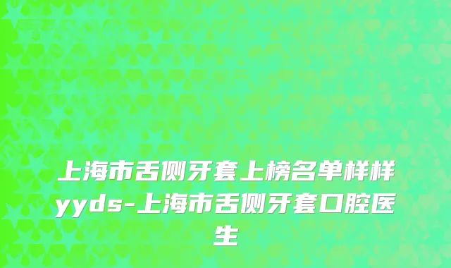 上海市舌侧牙套上榜名单样样yyds-上海市舌侧牙套口腔医生