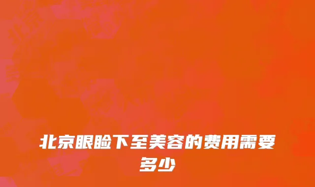 北京眼睑下至美容的费用需要多少