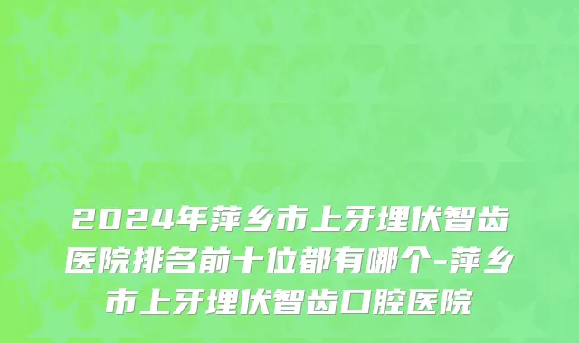 2024年萍乡市上牙埋伏智齿医院排名前十位都有哪个-萍乡市上牙埋伏智齿口腔医院
