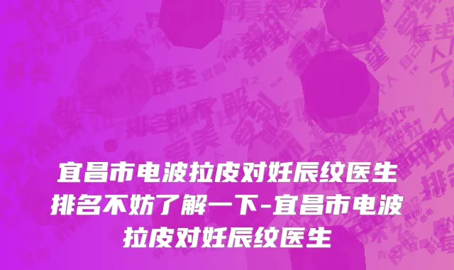 宜昌市电波拉皮对妊辰纹医生排名不妨了解一下-宜昌市电波拉皮对妊辰纹医生