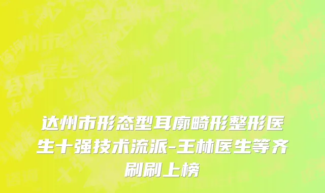 达州市形态型耳廓畸形整形医生十强技术流派-王林医生等齐刷刷上榜