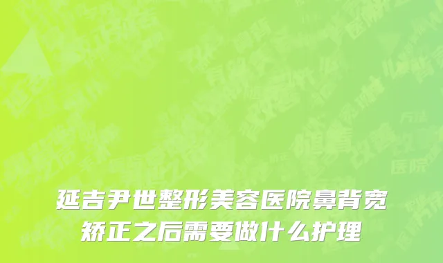 延吉尹世整形美容医院鼻背宽矫正之后需要做什么护理