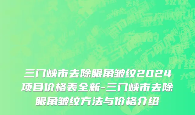 三门峡市去除眼角皱纹2024项目价格表全新-三门峡市去除眼角皱纹方法与价格介绍