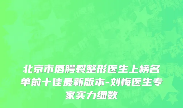 北京市唇腭裂整形医生上榜名单前十佳最新版本-刘梅医生专家实力细数