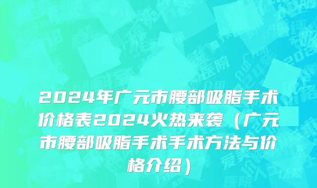 2024年广元市腰部吸脂手术价格表2024火热来袭（广元市腰部吸脂手术手术方法与价格介绍）