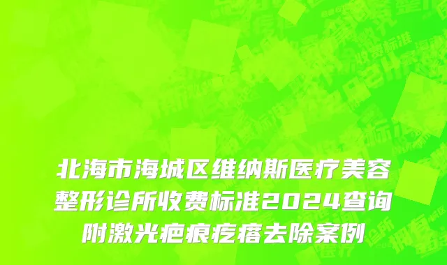 北海市海城区维纳斯医疗美容整形诊所收费标准2024查询附激光疤痕疙瘩去除案例
