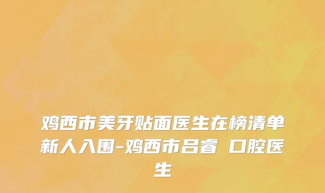 鸡西市美牙贴面医生在榜清单新人入围-鸡西市吕睿纮口腔医生