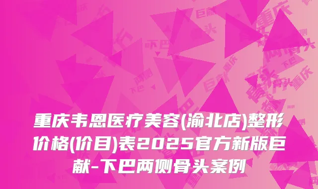 重庆韦恩医疗美容(渝北店)整形价格(价目)表2025官方新版巨献-下巴两侧骨头案例