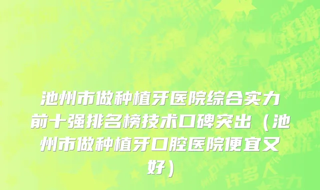 池州市做种植牙医院综合实力前十强排名榜技术口碑突出（池州市做种植牙口腔医院便宜又好）