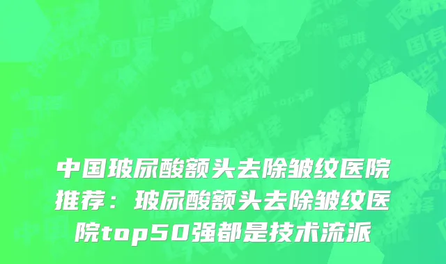 中国玻尿酸额头去除皱纹医院推荐：玻尿酸额头去除皱纹医院top50强都是技术流派