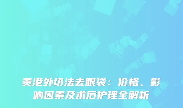 贵港外切法去眼袋：价格、影响因素及术后护理全解析