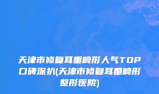 天津市修复耳垂畸形人气TOP口碑深扒(天津市修复耳垂畸形整形医院)