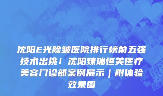 沈阳E光除皱医院排行榜前五强技术出挑!沈阳臻瑞恒美医疗美容门诊部案例展示|附体验效果图