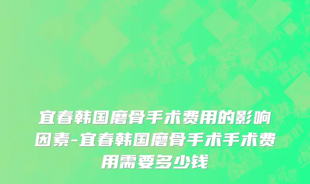 宜春韩国磨骨手术费用的影响因素-宜春韩国磨骨手术手术费用需要多少钱
