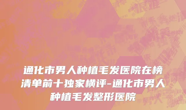 通化市男人种植毛发医院在榜清单前十独家横评-通化市男人种植毛发整形医院
