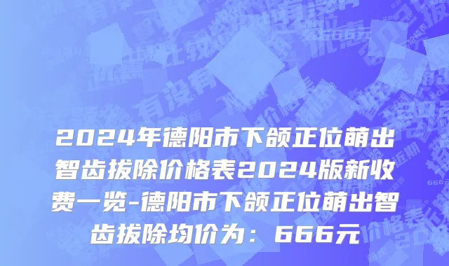 2024年德阳市下颌正位萌出智齿拔除价格表2024版新收费一览-德阳市下颌正位萌出智齿拔除均价为：666元