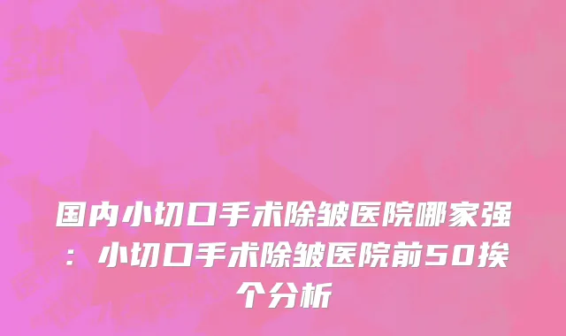 国内小切口手术除皱医院哪家强：小切口手术除皱医院前50挨个分析