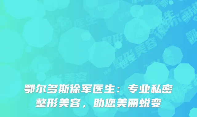 鄂尔多斯徐军医生：专业私密整形美容，助您美丽蜕变