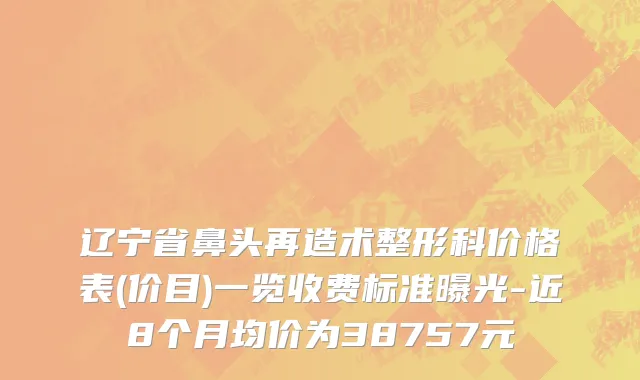 辽宁省鼻头再造术整形科价格表(价目)一览收费标准曝光-近8个月均价为38757元
