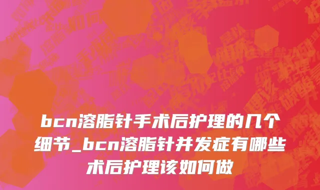 bcn溶脂针手术后护理的几个细节_bcn溶脂针并发症有哪些术后护理该如何做