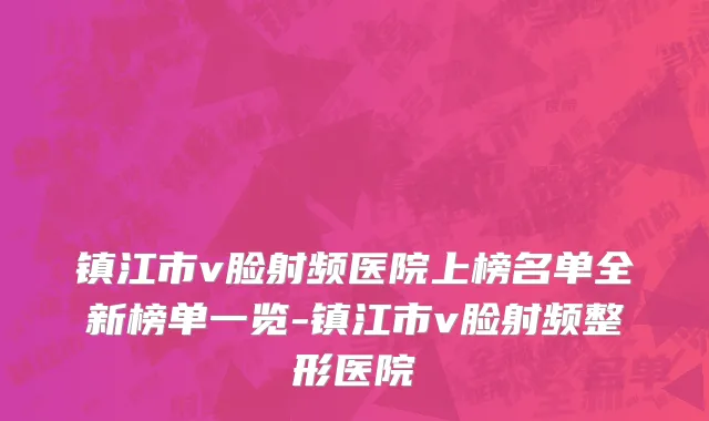 镇江市v脸射频医院上榜名单全新榜单一览-镇江市v脸射频整形医院