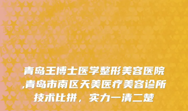 青岛王博士医学整形美容医院,青岛市南区天美医疗美容诊所技术比拼，实力一清二楚