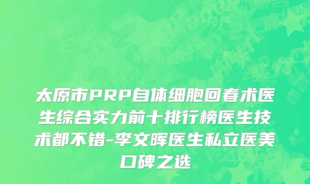 太原市PRP自体细胞回春术医生综合实力前十排行榜医生技术都不错-李文晖医生私立医美口碑之选