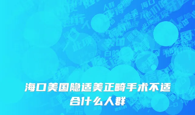 海口美国隐适美正畸手术不适合什么人群