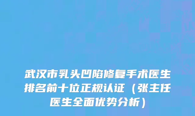 武汉市乳头凹陷修复手术医生排名前十位正规认证（张主任医生全面优势分析）