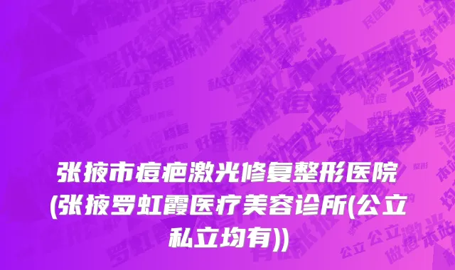 张掖市痘疤激光修复整形医院(张掖罗虹霞医疗美容诊所(公立私立均有))