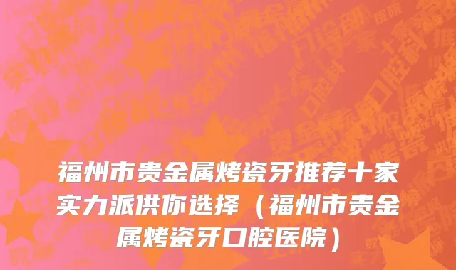 福州市贵金属烤瓷牙推荐十家实力派供你选择（福州市贵金属烤瓷牙口腔医院）