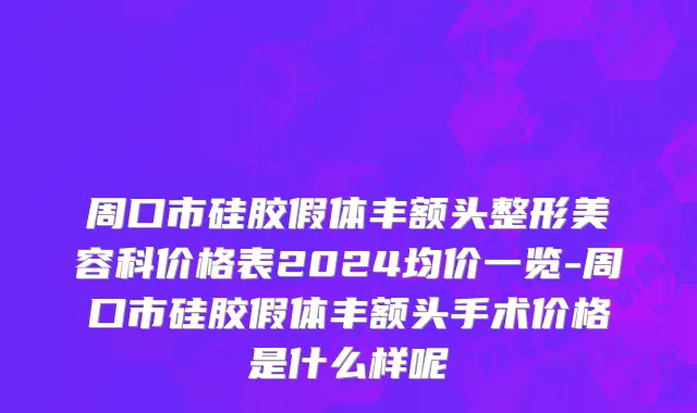 周口市硅胶假体丰额头整形美容科价格表2024均价一览-周口市硅胶假体丰额头手术价格是什么样呢