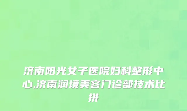 济南阳光女子医院妇科整形中心,济南润境美容门诊部技术比拼