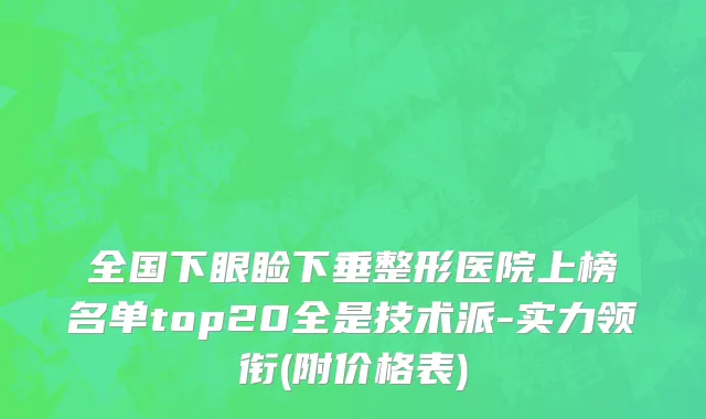 全国下眼睑下垂整形医院上榜名单top20全是技术派-实力领衔(附价格表)