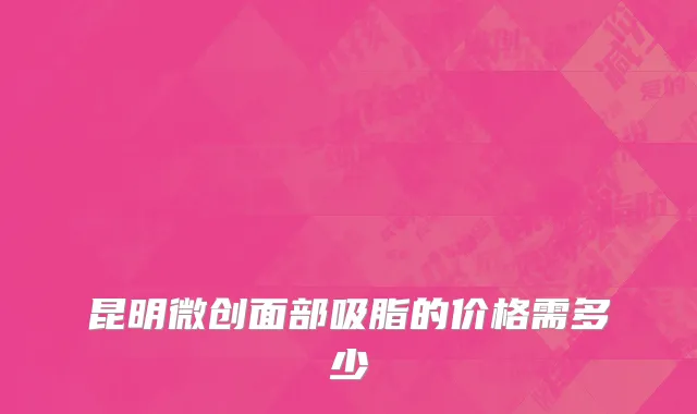 昆明微创面部吸脂的价格需多少