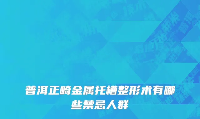 普洱正畸金属托槽整形术有哪些禁忌人群
