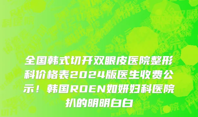 全国韩式切开双眼皮医院整形科价格表2024版医生收费公示!韩国ROEN如妍妇科医院扒的明明白白