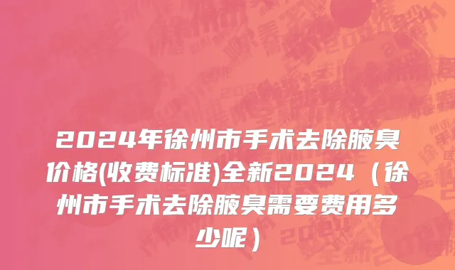 2024年徐州市手术去除腋臭价格(收费标准)全新2024（徐州市手术去除腋臭需要费用多少呢）