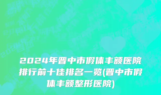 2024年晋中市假体丰额医院排行前十佳排名一览(晋中市假体丰额整形医院)