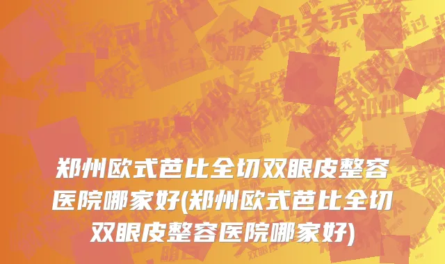 郑州欧式芭比全切双眼皮整容医院哪家好(郑州欧式芭比全切双眼皮整容医院哪家好)