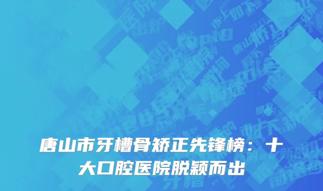 唐山市牙槽骨矫正先锋榜:十大口腔医院脱颖而出