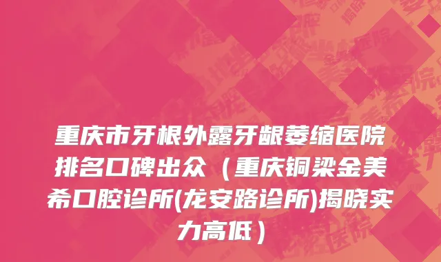 重庆市牙根外露牙龈萎缩医院排名口碑出众（重庆铜梁金美希口腔诊所(龙安路诊所)揭晓实力高低）