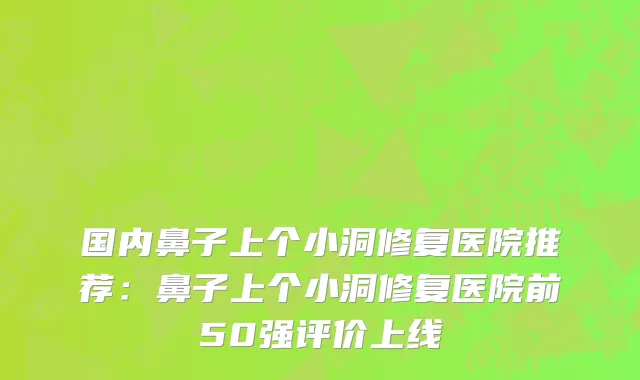 国内鼻子上个小洞修复医院推荐：鼻子上个小洞修复医院前50强评价上线