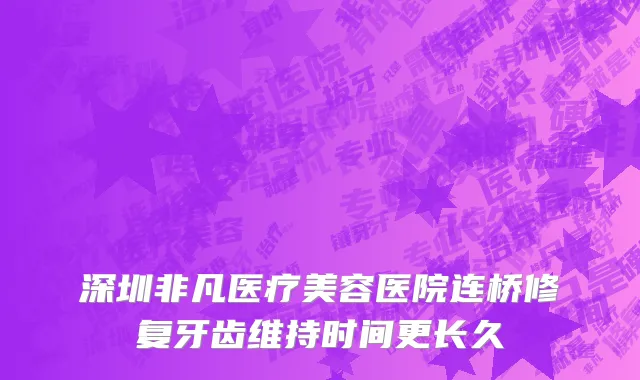 深圳非凡医疗美容医院连桥修复牙齿维持时间更长久