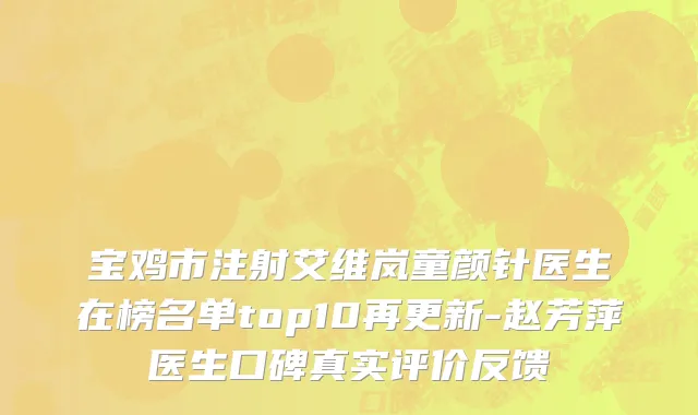 宝鸡市注射艾维岚童颜针医生在榜名单top10再更新-赵芳萍医生口碑真实评价反馈