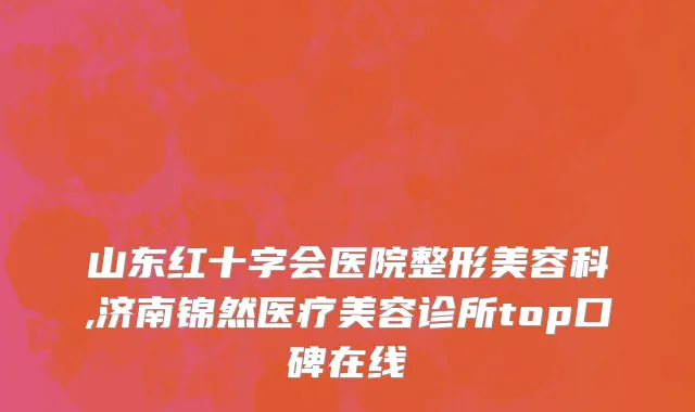 山东红十字会医院整形美容科,济南锦然医疗美容诊所top口碑在线