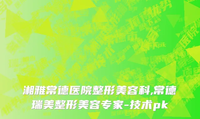 湘雅常德医院整形美容科,常德瑞美整形美容专家-技术pk