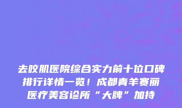 去咬肌医院综合实力前十位口碑排行详情一览！成都青羊赛丽医疗美容诊所“大牌”加持