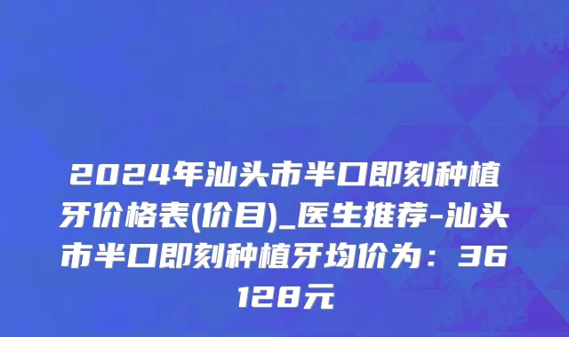 2024年汕头市半口即刻种植牙价格表(价目)_医生推荐-汕头市半口即刻种植牙均价为：36128元
